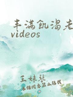 丰满饥渴老熟妇videos