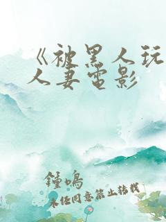 《被黑人玩弄的人妻电影