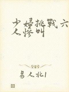 少妇挑战六个黑人惨叫