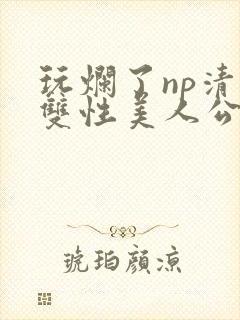 玩烂了np清冷双性美人公用