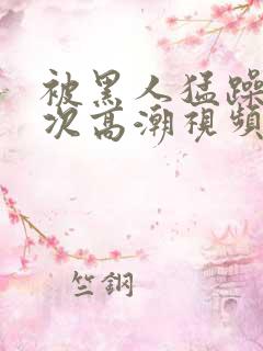 被黑人猛躁12次高潮视频