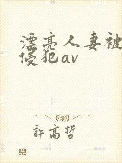 漂亮人妻被黑人侵犯av