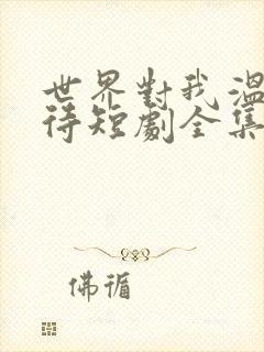 世界对我温柔以待短剧全集一口气看完