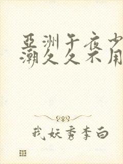 亚洲午夜少妇高潮久久不用下载