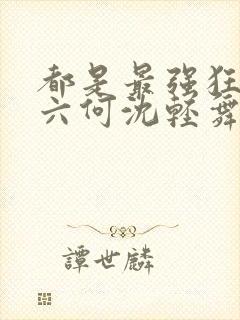 都是最强狂兵陈六何沈轻舞