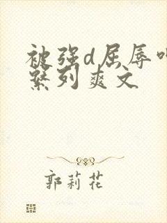 被强d屈辱呻吟系列爽文