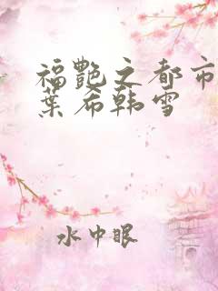 福艳之都市后宫叶希韩雪