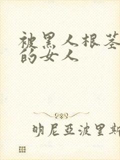 被黑人根茎迷住的女人
