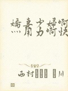 娇妻少妇啊灬啊灬用力啊快