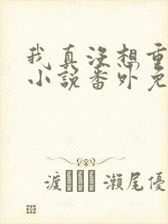 我真没想重生啊小说番外免费阅读