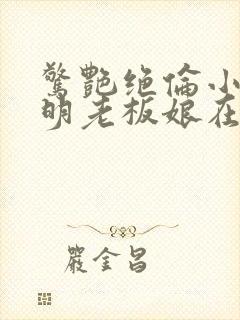 惊艳绝伦小说江明老板娘在线阅读