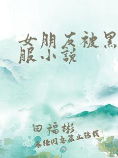 女朋友被黑人征服小说