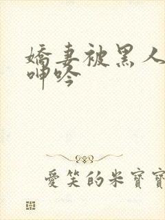 娇妻被黑人杂交呻吟