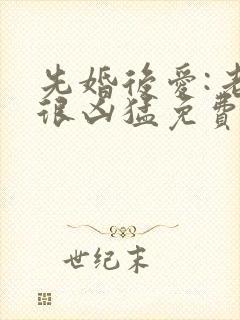 先婚后爱:老公很凶猛免费txt全文下载