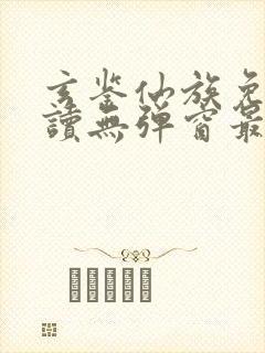 玄鉴仙族免费阅读无弹窗最新