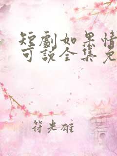 短剧如果情深不可说全集免费观看