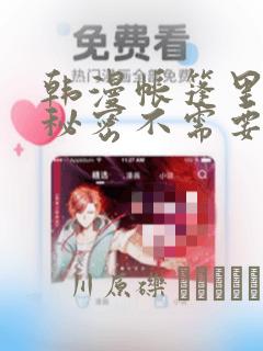 韩漫帐篷里面的秘密不需要阅读币