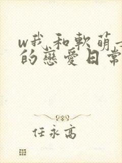 w我和软萌女友的恋爱日常》
