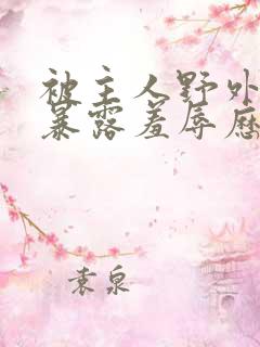 被主人野外调教暴露羞辱历程