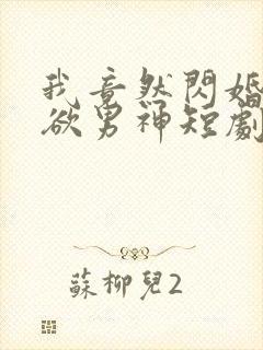 我竟然闪婚了禁欲男神短剧免费观看