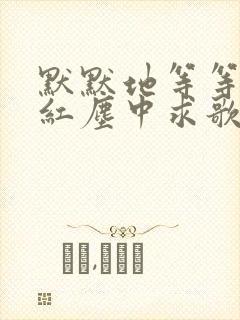 默默地等等你在红尘中求歌名