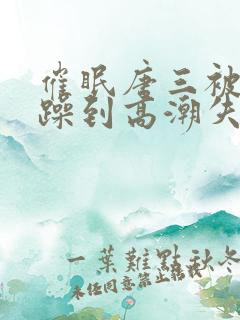 催眠唐三被狂c躁到高潮失禁h