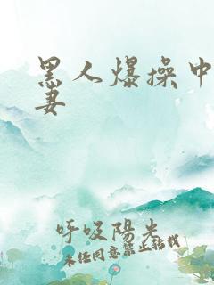 黑人爆操中国人妻