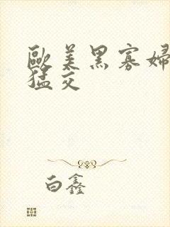 欧美黑寡妇黑人猛交