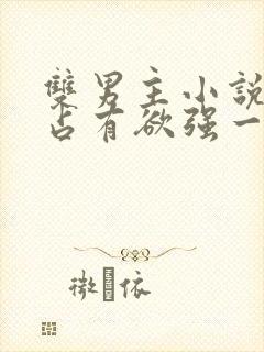 双男主小说病娇占有欲强一口气看完