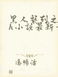 黑人系列之黑人h小说最新章节