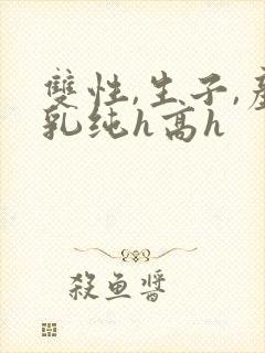 双性,生子,产乳纯h高h