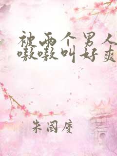 被两个男人躁得嗷嗷叫好爽