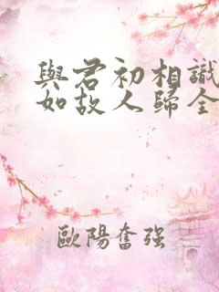 与君初相识,犹如故人归全诗