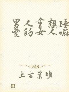 男人会想睡他心爱的女人嘛