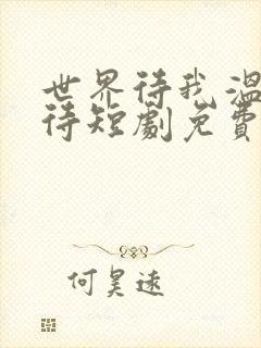 世界待我温柔以待短剧免费观看