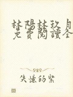 林阳林玖月小说免费阅读全文无弹窗