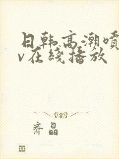 日韩高潮喷水av在线播放