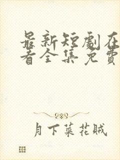 最新短剧在线观看全集免费播放