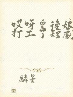 哎呀皇后娘娘来打工了短剧免费观看第16集