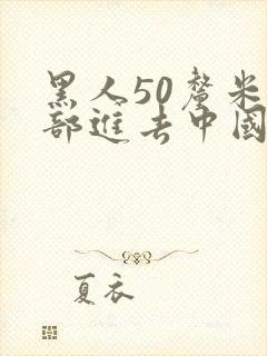 黑人50厘米全部进去中国女人