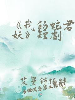 《我的蛇君软又妖》短剧