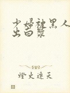 少妇被黑人到喷出白浆