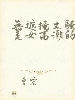 无遮掩又骚丰满美女高潮的视频