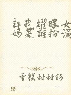 许我耀眼女主妈妈是谁扮演的