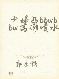 少妇凸bbwbbw高潮喷水∵