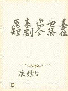 原来你也喜欢我短剧全集在线