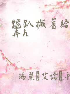 跪趴撅着给人玩弄h