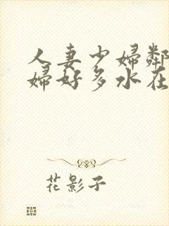 人妻少妇邻居少妇好多水在线