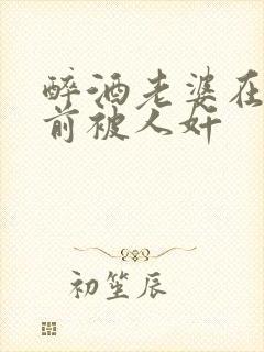 醉酒老婆在我面前被人奸