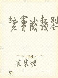 纯禽小叔别太猛免费阅读全文小说